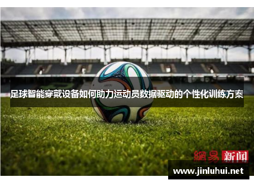 足球智能穿戴设备如何助力运动员数据驱动的个性化训练方案