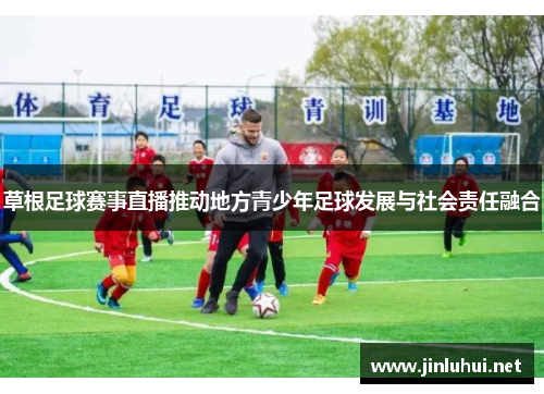 草根足球赛事直播推动地方青少年足球发展与社会责任融合